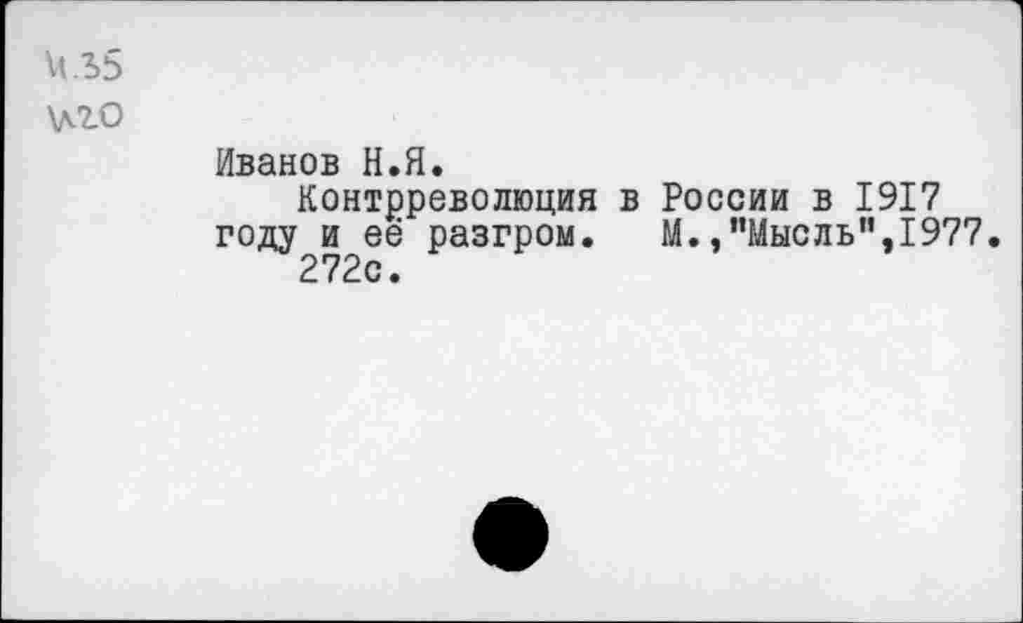 ﻿М.Ъ5
\лЮ
Иванов Н.Я.
Контрреволюция в России в 1917 году и её разгром. М./’Мысль",1977 272с.